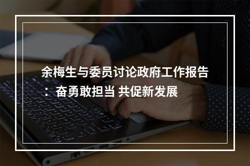 余梅生与委员讨论政府工作报告 ：奋勇敢担当 共促新发展
