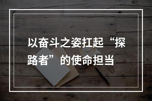 以奋斗之姿扛起“探路者”的使命担当