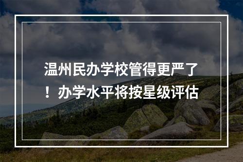 温州民办学校管得更严了！办学水平将按星级评估