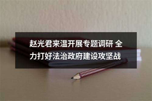 赵光君来温开展专题调研 全力打好法治政府建设攻坚战