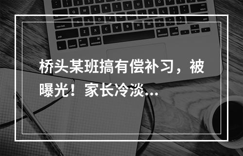 桥头某班搞有偿补习，被曝光！家长冷淡...