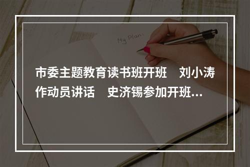 市委主题教育读书班开班　刘小涛作动员讲话　史济锡参加开班式