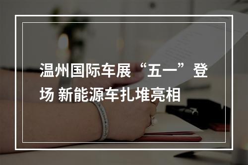 温州国际车展“五一”登场 新能源车扎堆亮相