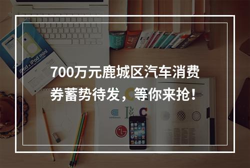 700万元鹿城区汽车消费券蓄势待发，等你来抢！
