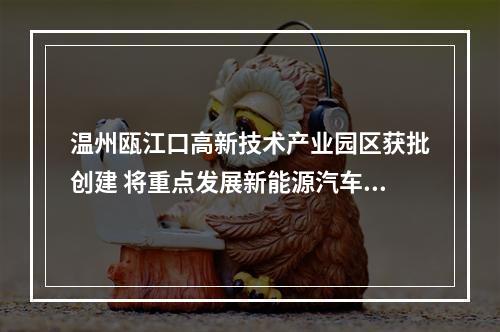 温州瓯江口高新技术产业园区获批创建 将重点发展新能源汽车、安全应急两大主导产业