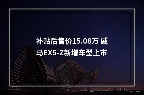 补贴后售价15.08万 威马EX5-Z新增车型上市