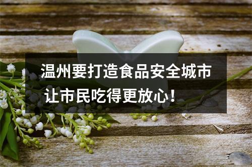 温州要打造食品安全城市 让市民吃得更放心！