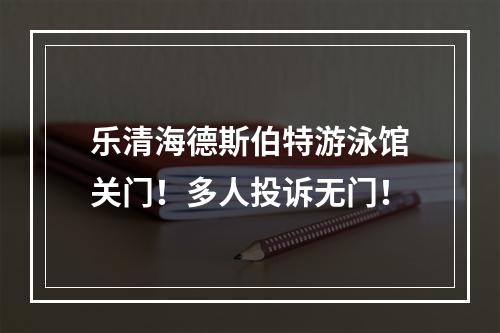乐清海德斯伯特游泳馆关门！多人投诉无门！
