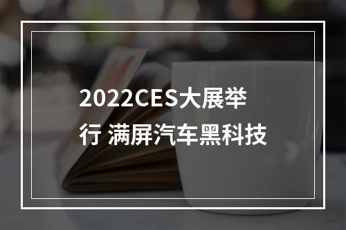 2022CES大展举行 满屏汽车黑科技