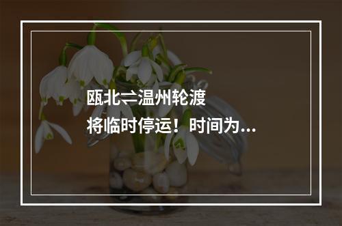 瓯北⇌温州轮渡将临时停运！时间为...
