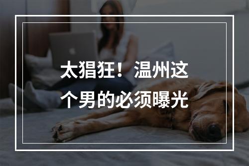 太猖狂！温州这个男的必须曝光
