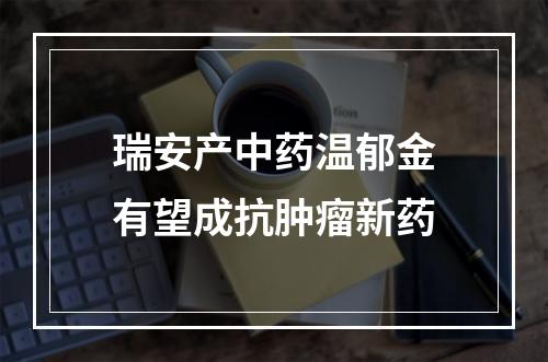 瑞安产中药温郁金有望成抗肿瘤新药