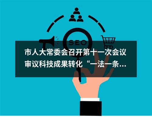 市人大常委会召开第十一次会议 审议科技成果转化“一法一条例”贯彻实施等报告