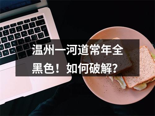 温州一河道常年全黑色！如何破解？