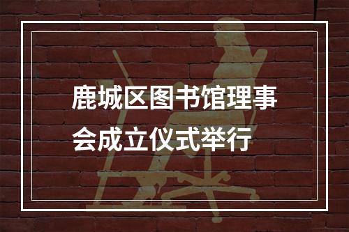 鹿城区图书馆理事会成立仪式举行