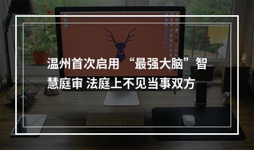 温州首次启用 “最强大脑”智慧庭审 法庭上不见当事双方