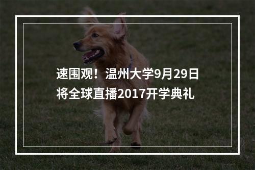 速围观！温州大学9月29日将全球直播2017开学典礼
