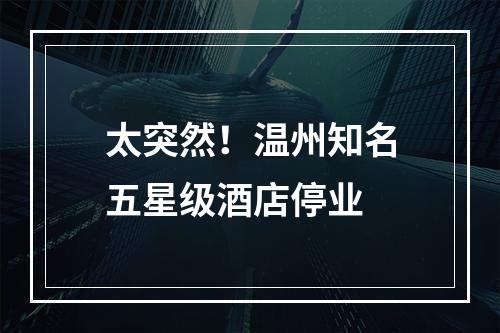 太突然！温州知名五星级酒店停业