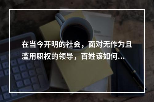 在当今开明的社会，面对无作为且滥用职权的领导，百姓该如何维护自己的权益？