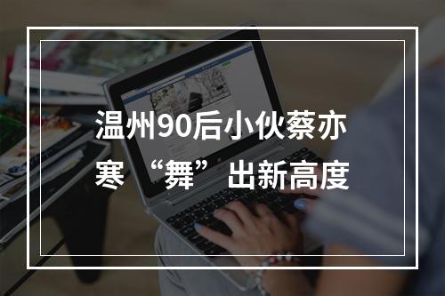 温州90后小伙蔡亦寒 “舞”出新高度