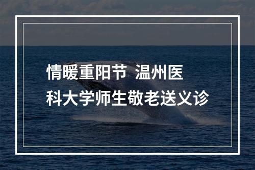 情暖重阳节  温州医科大学师生敬老送义诊