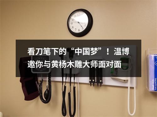 看刀笔下的“中国梦”！温博邀你与黄杨木雕大师面对面