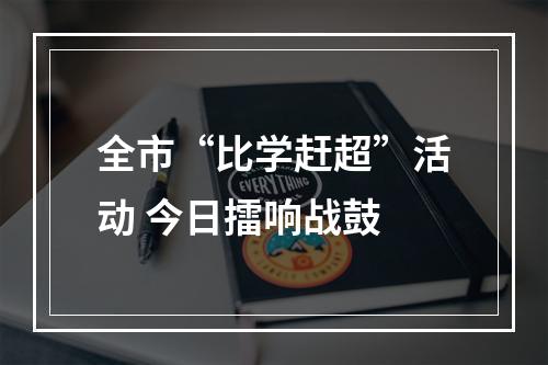 全市“比学赶超”活动 今日擂响战鼓