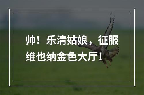 帅！乐清姑娘，征服维也纳金色大厅！