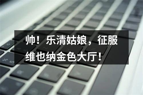帅！乐清姑娘，征服维也纳金色大厅！