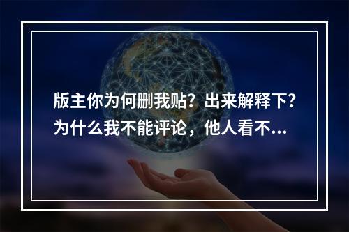 版主你为何删我贴？出来解释下？为什么我不能评论，他人看不到我评论