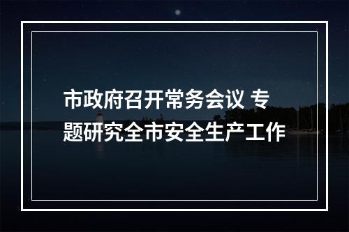 市政府召开常务会议 专题研究全市安全生产工作