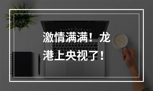 激情满满！龙港上央视了！