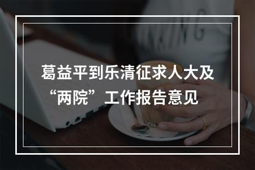 葛益平到乐清征求人大及“两院”工作报告意见