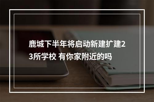 鹿城下半年将启动新建扩建23所学校 有你家附近的吗