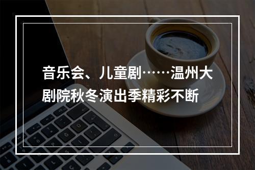 音乐会、儿童剧……温州大剧院秋冬演出季精彩不断
