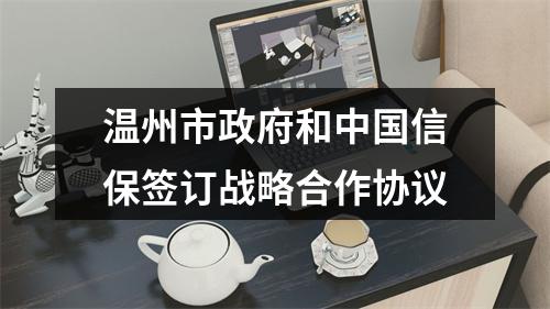 温州市政府和中国信保签订战略合作协议