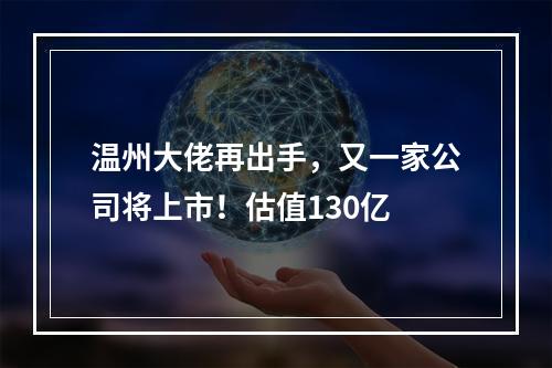 温州大佬再出手，又一家公司将上市！估值130亿