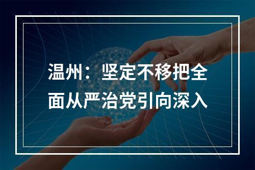 温州：坚定不移把全面从严治党引向深入