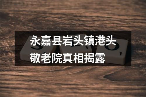 永嘉县岩头镇港头敬老院真相揭露
