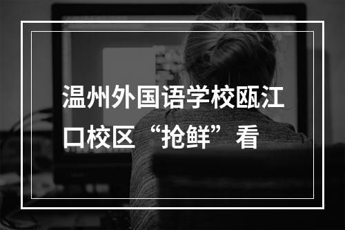 温州外国语学校瓯江口校区“抢鲜”看