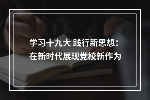 学习十九大 践行新思想：在新时代展现党校新作为