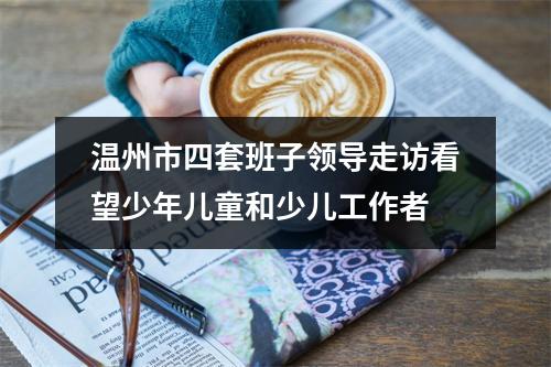 温州市四套班子领导走访看望少年儿童和少儿工作者