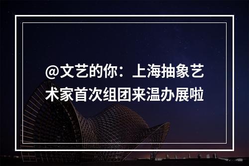 @文艺的你：上海抽象艺术家首次组团来温办展啦