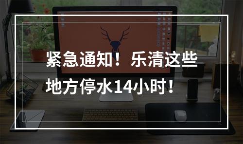 紧急通知！乐清这些地方停水14小时！