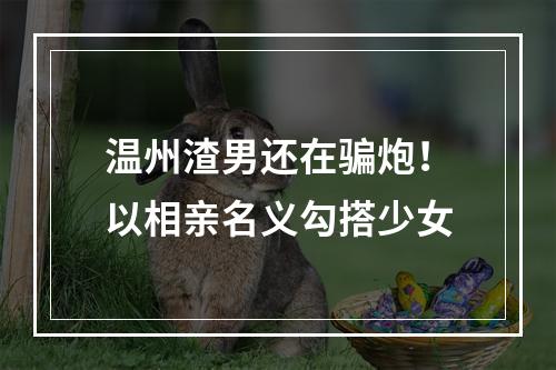 温州渣男还在骗炮！以相亲名义勾搭少女