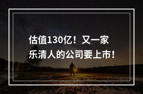 估值130亿！又一家乐清人的公司要上市！