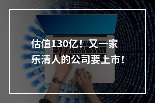估值130亿！又一家乐清人的公司要上市！