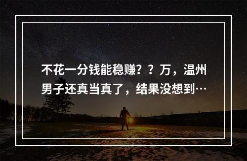 不花一分钱能稳赚？？万，温州男子还真当真了，结果没想到…