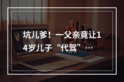 坑儿爹！一父亲竟让14岁儿子“代驾”…
