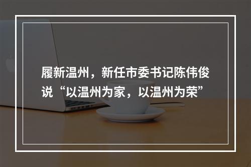 履新温州，新任市委书记陈伟俊说“以温州为家，以温州为荣”